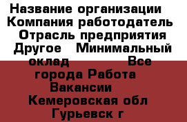 Pr › Название организации ­ Компания-работодатель › Отрасль предприятия ­ Другое › Минимальный оклад ­ 16 000 - Все города Работа » Вакансии   . Кемеровская обл.,Гурьевск г.